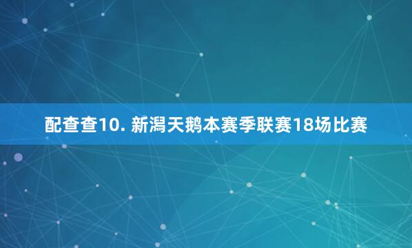 配查查　　10. 新潟天鹅本赛季联赛18场比赛