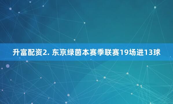 升富配资　　2. 东京绿茵本赛季联赛19场进13球