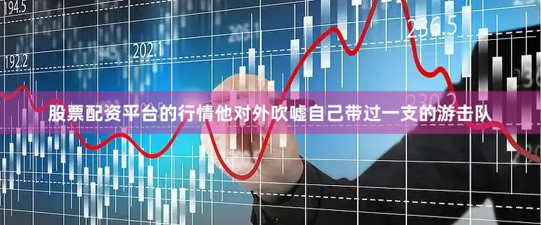 股票配资平台的行情他对外吹嘘自己带过一支的游击队