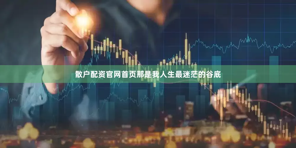 散户配资官网首页那是我人生最迷茫的谷底