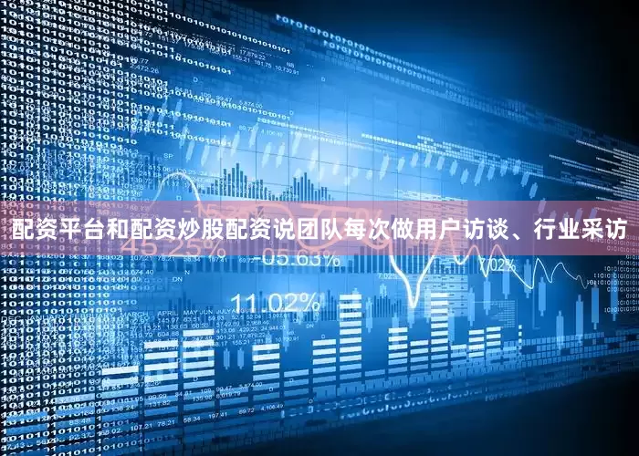 配资平台和配资炒股配资说团队每次做用户访谈、行业采访