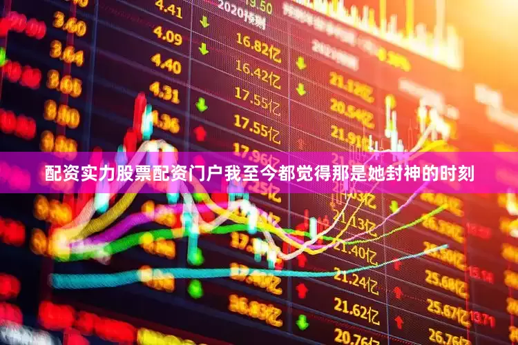 配资实力股票配资门户我至今都觉得那是她封神的时刻