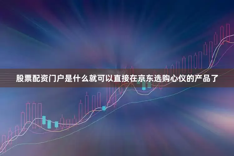 股票配资门户是什么就可以直接在京东选购心仪的产品了