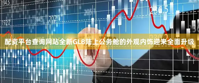 配资平台查询网站全新GL8陆上公务舱的外观内饰迎来全面升级