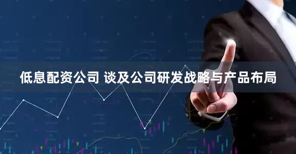低息配资公司 　　谈及公司研发战略与产品布局