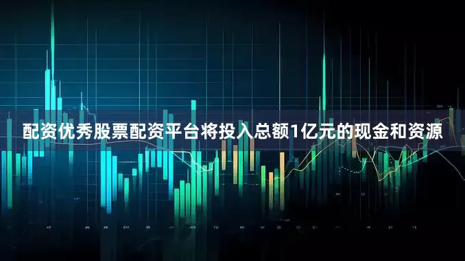 配资优秀股票配资平台将投入总额1亿元的现金和资源