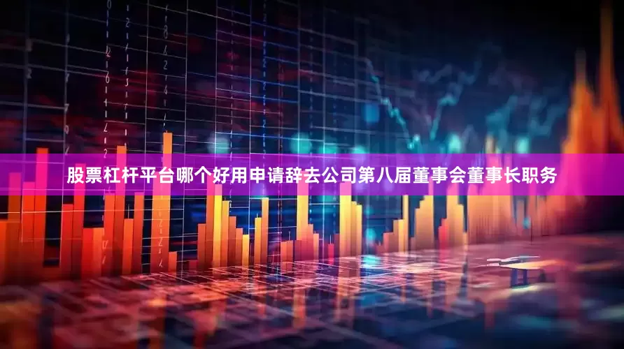 股票杠杆平台哪个好用申请辞去公司第八届董事会董事长职务