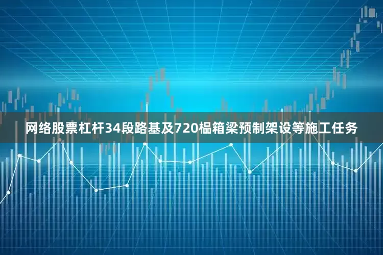 网络股票杠杆34段路基及720榀箱梁预制架设等施工任务