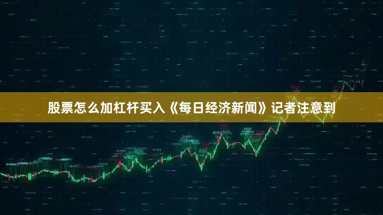 股票怎么加杠杆买入《每日经济新闻》记者注意到
