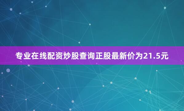 专业在线配资炒股查询正股最新价为21.5元