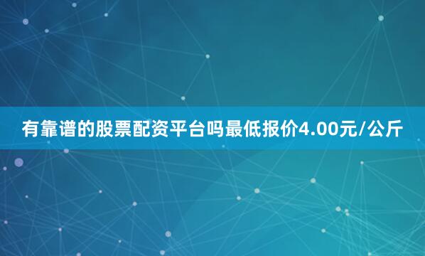 有靠谱的股票配资平台吗最低报价4.00元/公斤