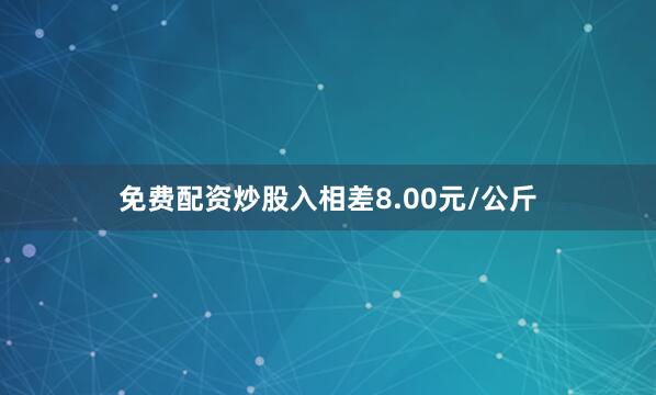 免费配资炒股入相差8.00元/公斤