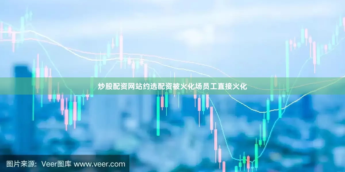 炒股配资网站约选配资被火化场员工直接火化