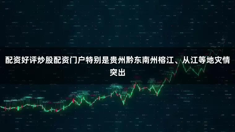 配资好评炒股配资门户特别是贵州黔东南州榕江、从江等地灾情突出