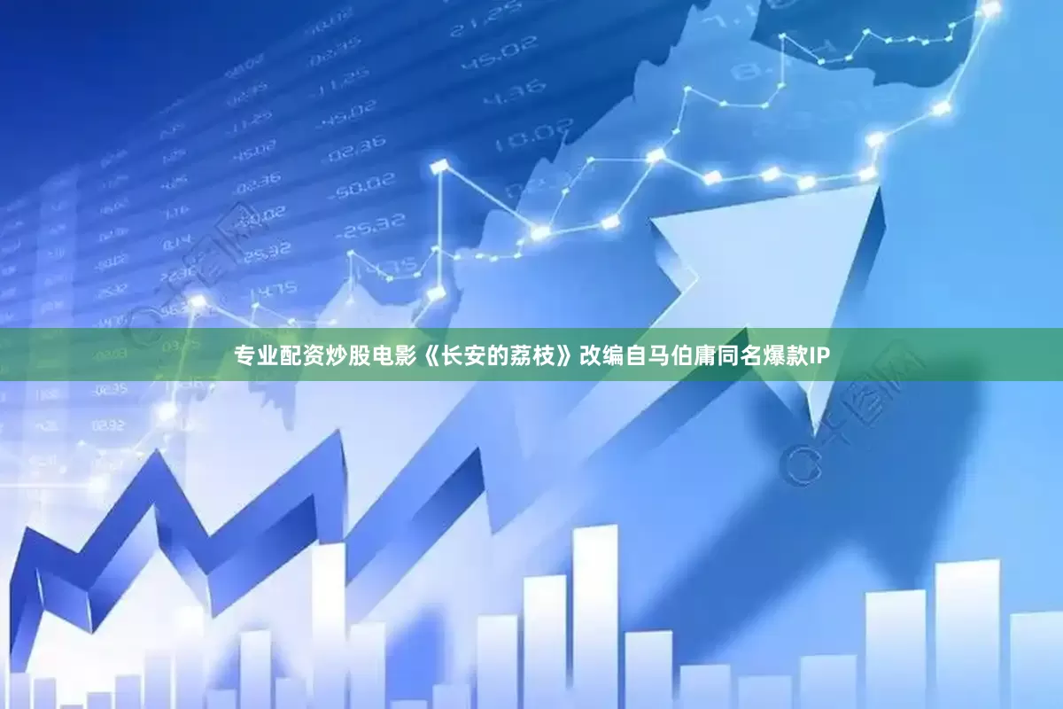 专业配资炒股电影《长安的荔枝》改编自马伯庸同名爆款IP