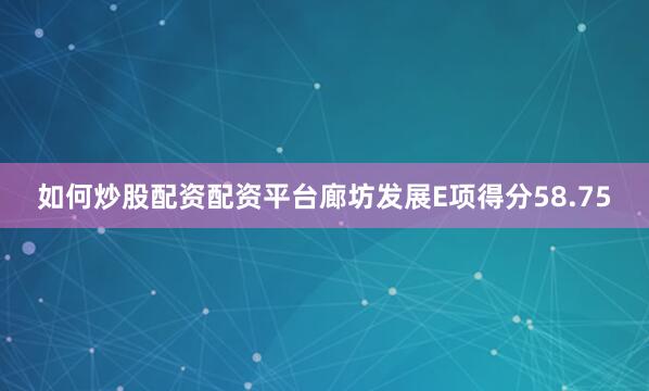 如何炒股配资配资平台廊坊发展E项得分58.75