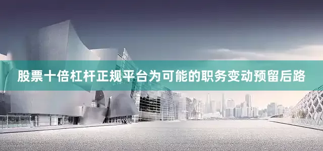 股票十倍杠杆正规平台为可能的职务变动预留后路