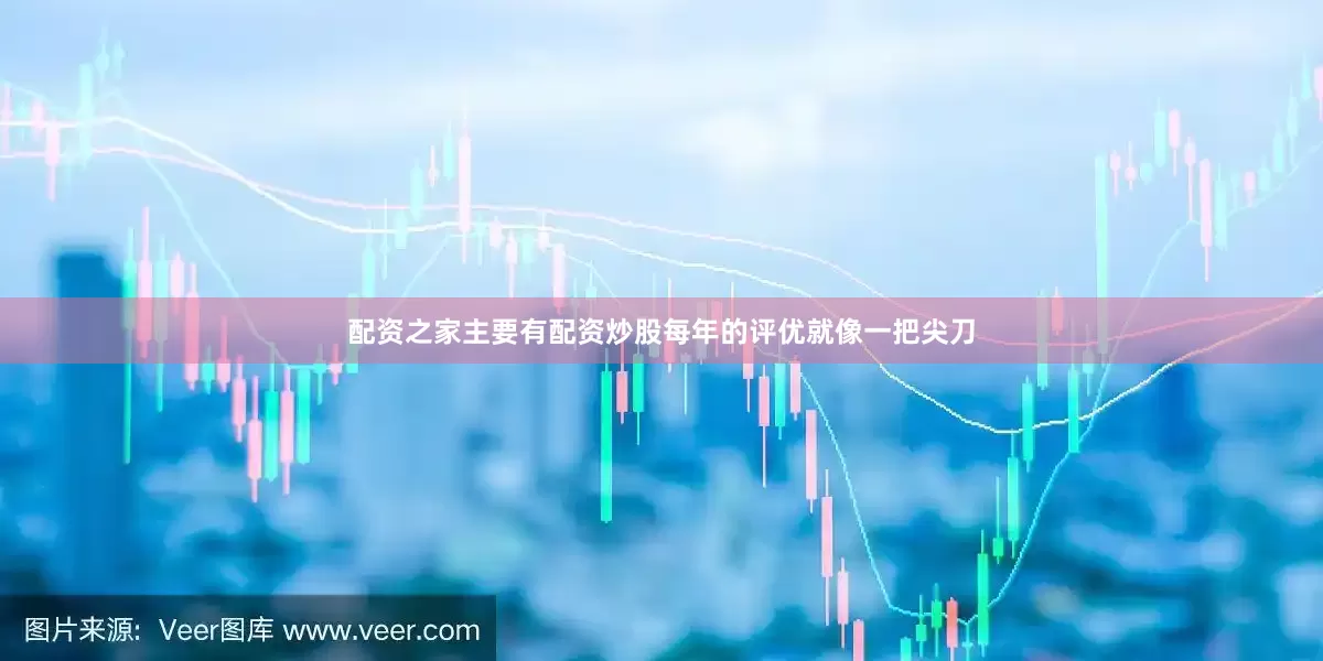 配资之家主要有配资炒股每年的评优就像一把尖刀
