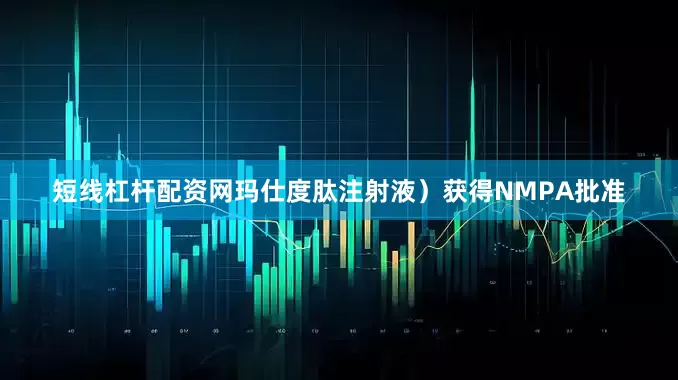 短线杠杆配资网玛仕度肽注射液）获得NMPA批准