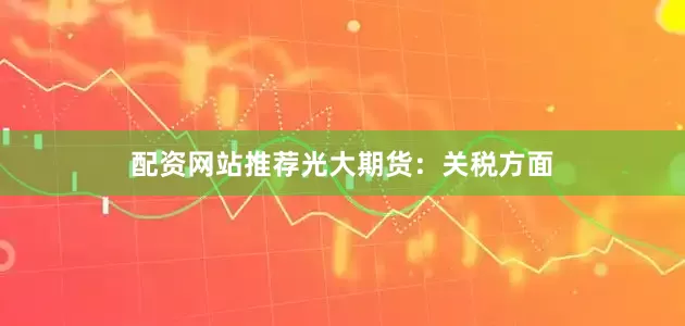 配资网站推荐　　光大期货：　　关税方面