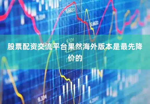 股票配资交流平台果然海外版本是最先降价的