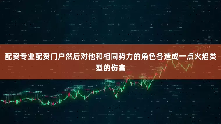 配资专业配资门户然后对他和相同势力的角色各造成一点火焰类型的伤害