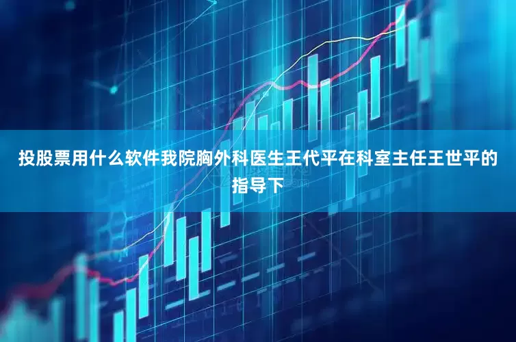 投股票用什么软件我院胸外科医生王代平在科室主任王世平的指导下