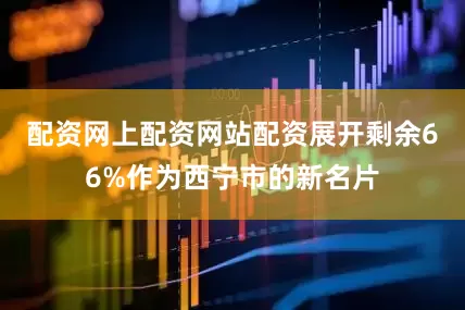 配资网上配资网站配资展开剩余66%作为西宁市的新名片