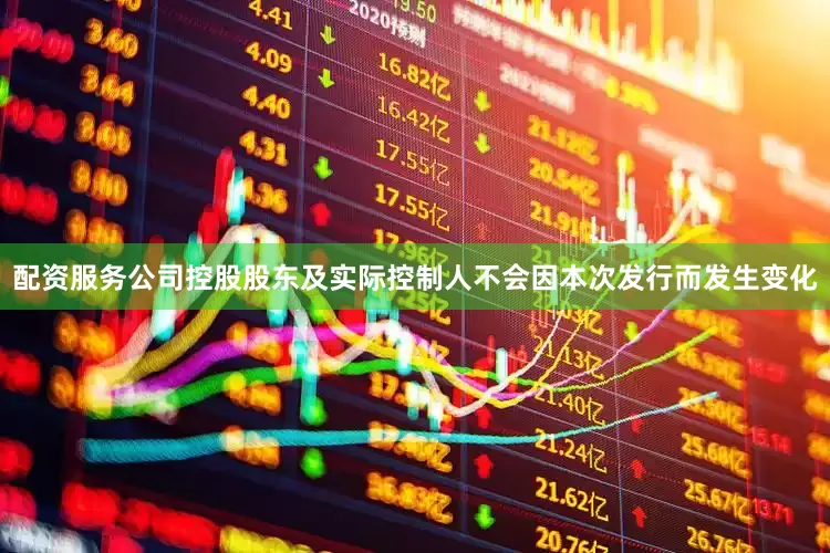 配资服务公司控股股东及实际控制人不会因本次发行而发生变化
