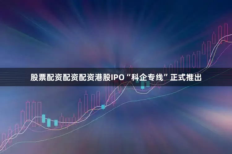 股票配资配资配资港股IPO“科企专线”正式推出