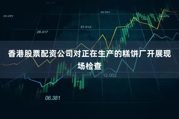 香港股票配资公司对正在生产的糕饼厂开展现场检查