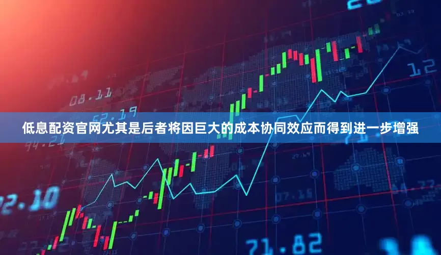 低息配资官网尤其是后者将因巨大的成本协同效应而得到进一步增强