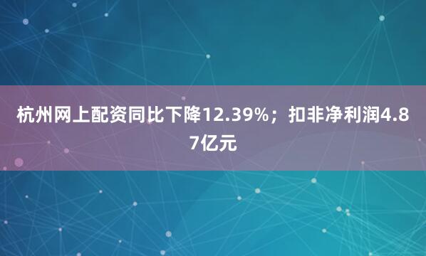 杭州网上配资同比下降12.39%；扣非净利润4.87亿元