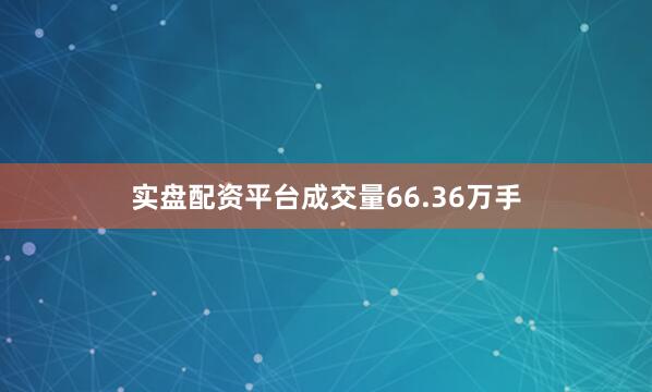 实盘配资平台成交量66.36万手
