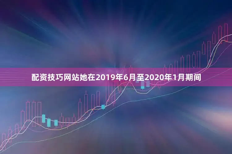 配资技巧网站她在2019年6月至2020年1月期间