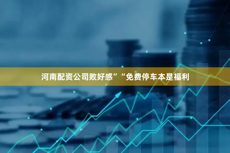 河南配资公司败好感”“免费停车本是福利