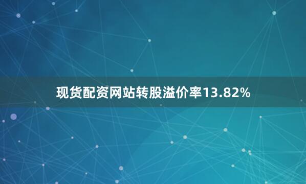 现货配资网站转股溢价率13.82%