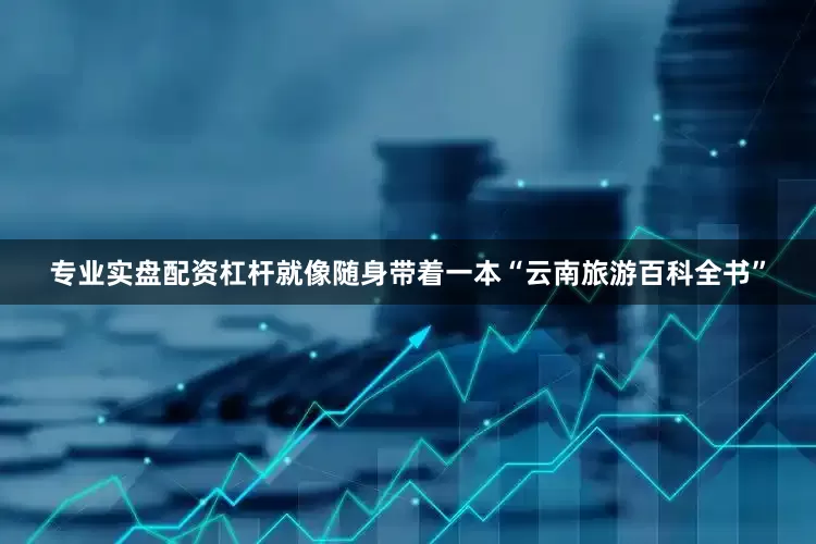 专业实盘配资杠杆就像随身带着一本“云南旅游百科全书”