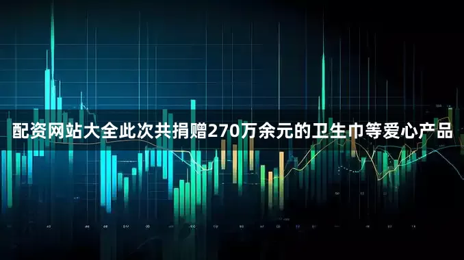 配资网站大全此次共捐赠270万余元的卫生巾等爱心产品
