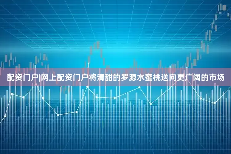 配资门户|网上配资门户将清甜的罗源水蜜桃送向更广阔的市场