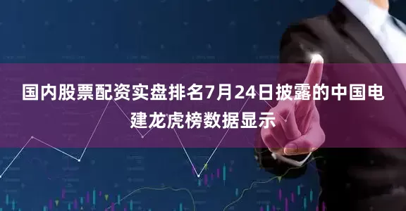 国内股票配资实盘排名7月24日披露的中国电建龙虎榜数据显示
