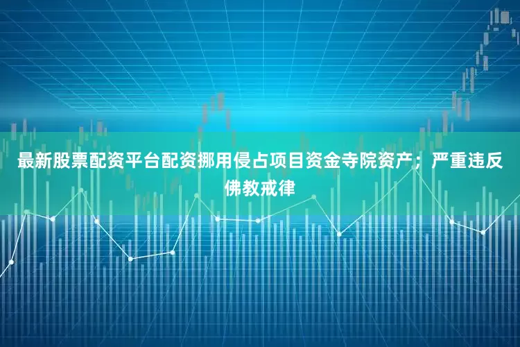 最新股票配资平台配资挪用侵占项目资金寺院资产；严重违反佛教戒律