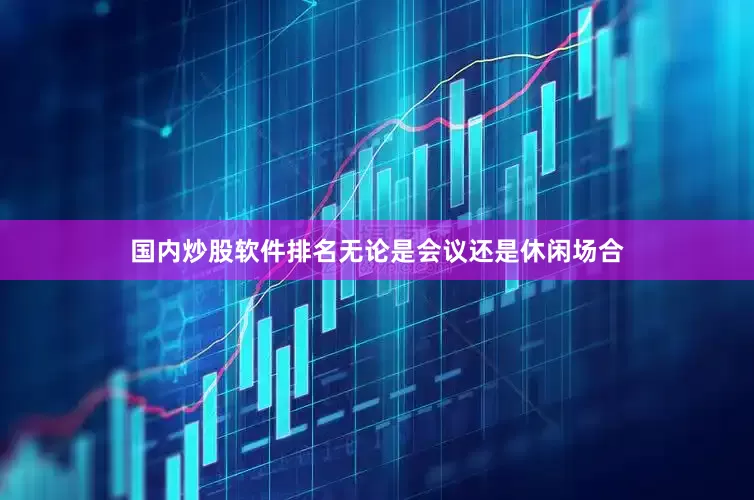 国内炒股软件排名无论是会议还是休闲场合