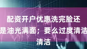 配资开户优惠洗完脸还是油光满面；要么过度清洁