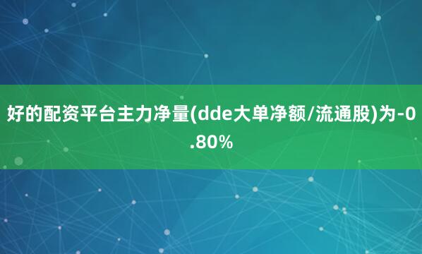 好的配资平台主力净量(dde大单净额/流通股)为-0.80%