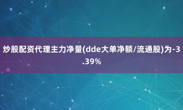 炒股配资代理主力净量(dde大单净额/流通股)为-3.39%
