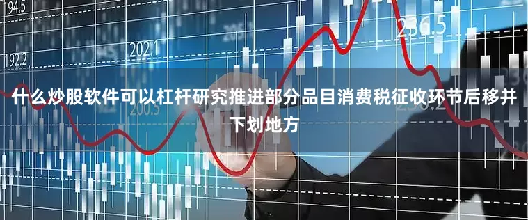什么炒股软件可以杠杆研究推进部分品目消费税征收环节后移并下划地方