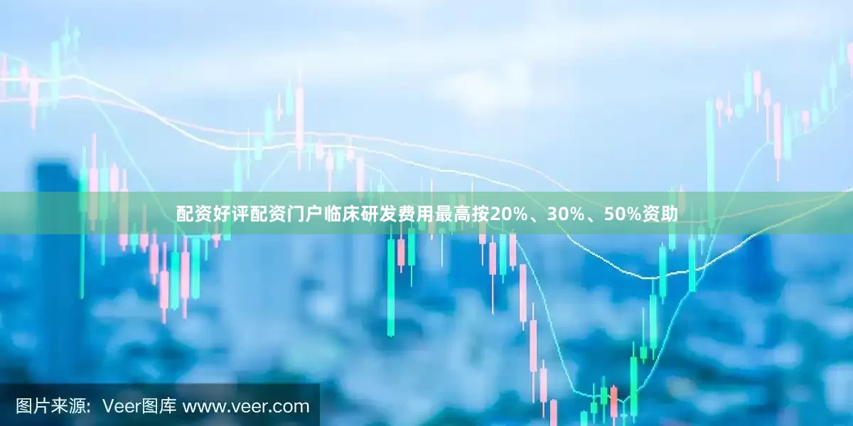 配资好评配资门户临床研发费用最高按20%、30%、50%资助