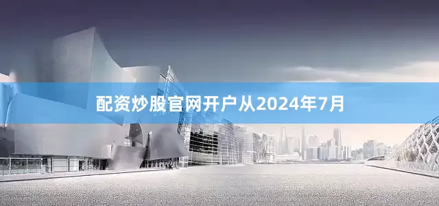 配资炒股官网开户　　从2024年7月