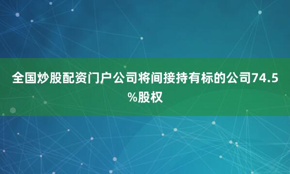 全国炒股配资门户公司将间接持有标的公司74.5%股权